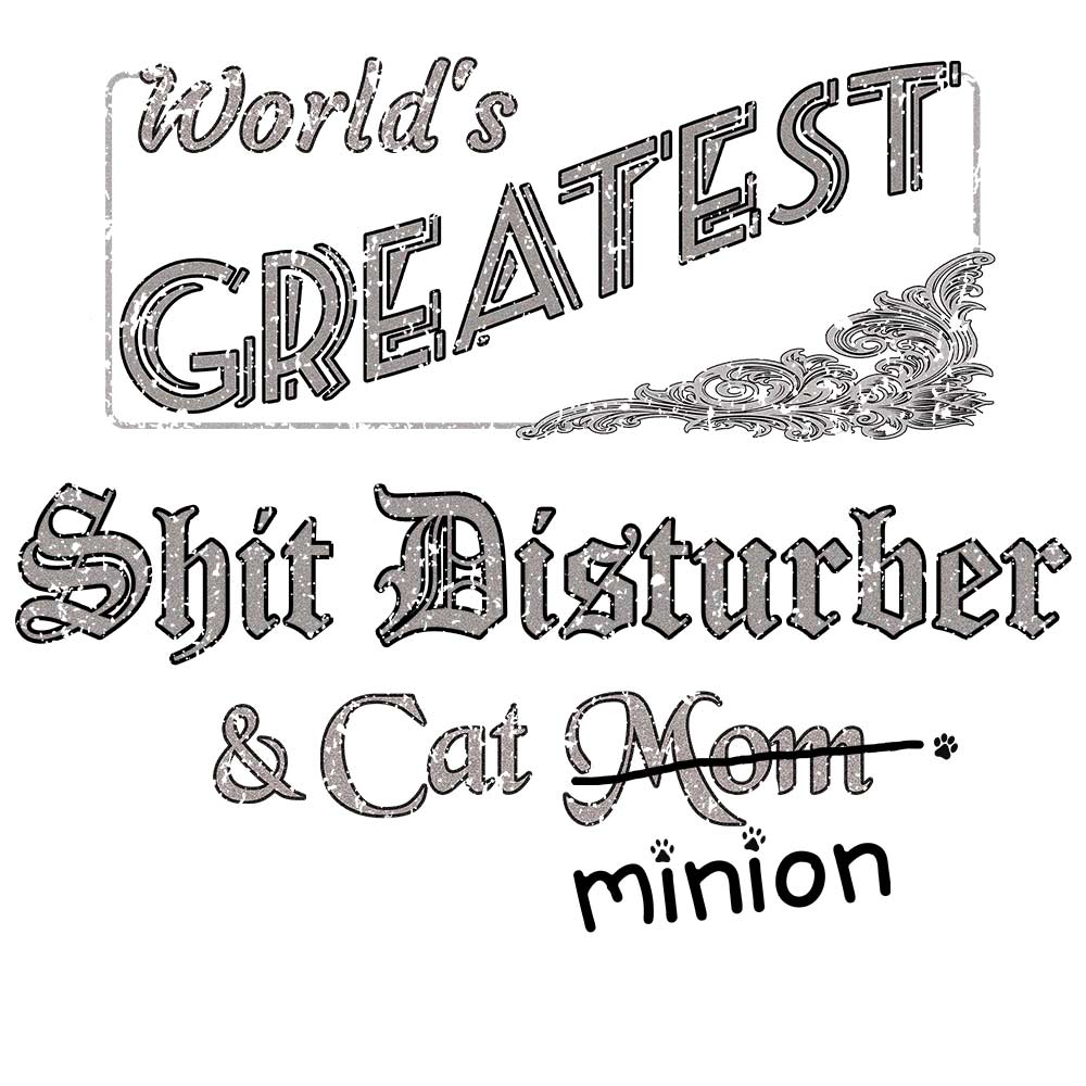 Close up of design that reads, "World's Greatest Shit Disturber and Cat Mom" - Mom is crossed out and "minion" is handwritten below surrounded by a few cat paws.