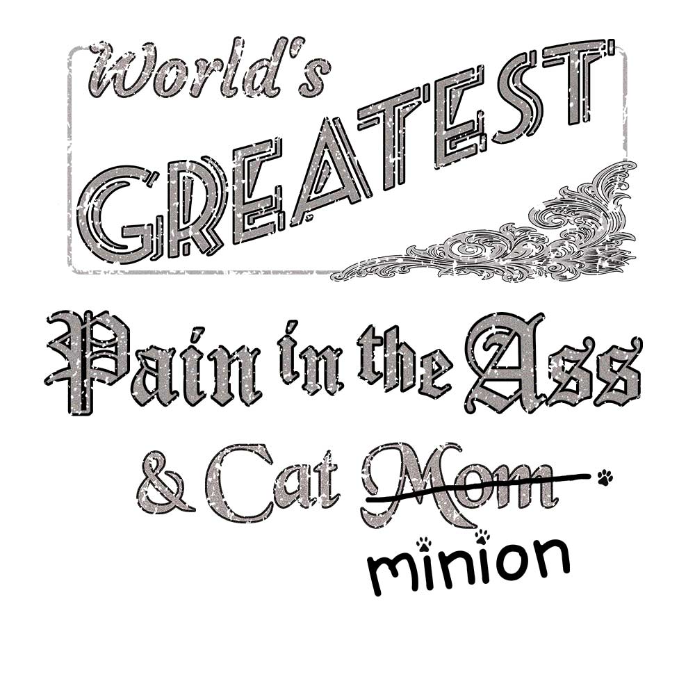Close up of design that reads, "World's Greatest Pain in the Ass and Cat Mom" - Mom is crossed out and "minion" is handwritten below surrounded by a few cat paws.